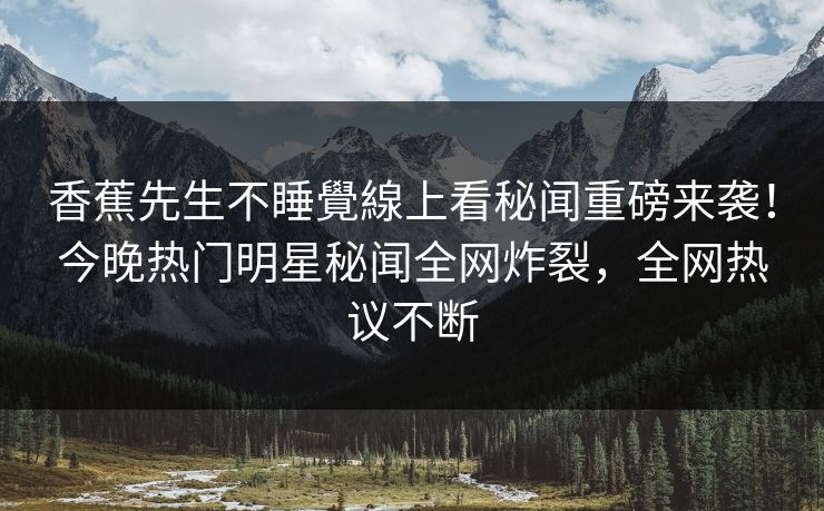 香蕉先生不睡覺線上看秘闻重磅来袭！今晚热门明星秘闻全网炸裂，全网热议不断