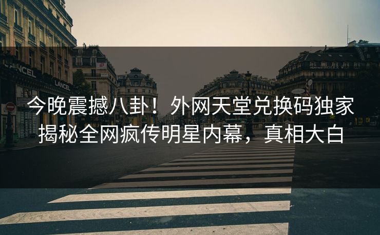 今晚震撼八卦！外网天堂兑换码独家揭秘全网疯传明星内幕，真相大白