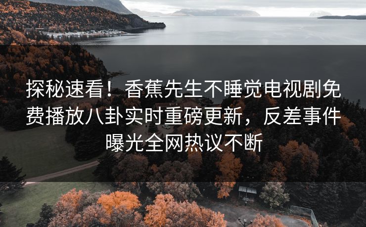探秘速看！香蕉先生不睡觉电视剧免费播放八卦实时重磅更新，反差事件曝光全网热议不断