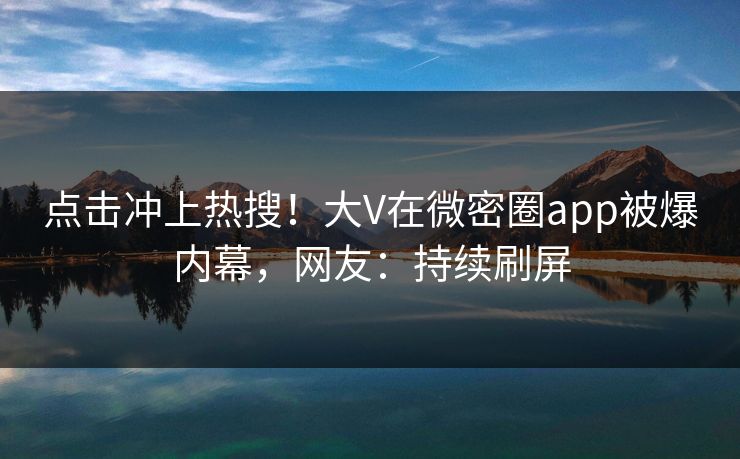 点击冲上热搜！大V在微密圈app被爆内幕，网友：持续刷屏