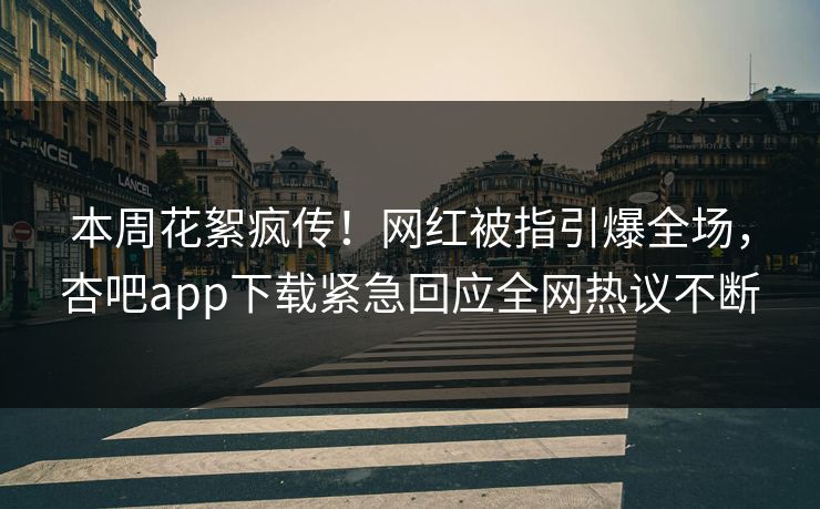 本周花絮疯传！网红被指引爆全场，杏吧app下载紧急回应全网热议不断