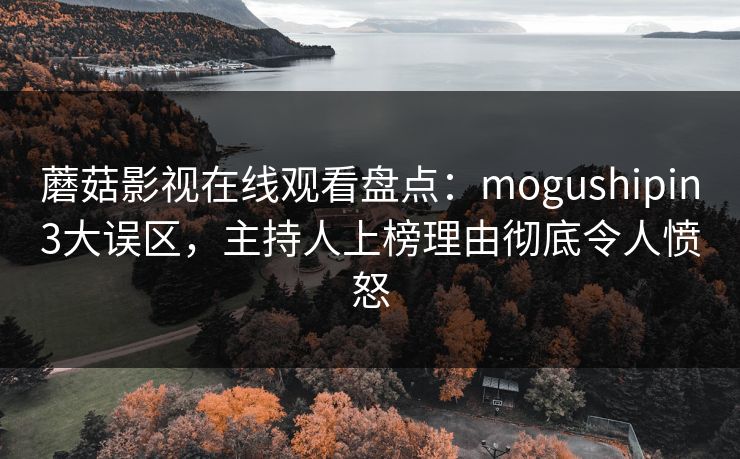 蘑菇影视在线观看盘点：mogushipin3大误区，主持人上榜理由彻底令人愤怒