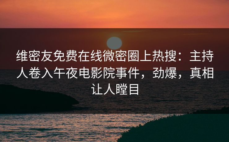 维密友免费在线微密圈上热搜：主持人卷入午夜电影院事件，劲爆，真相让人瞠目