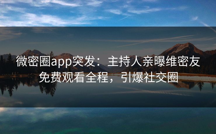 微密圈app突发：主持人亲曝维密友免费观看全程，引爆社交圈