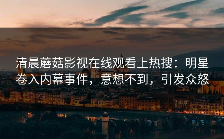 清晨蘑菇影视在线观看上热搜:明星卷入内幕事件,意想不到,引发众怒 清晨蘑菇影视在线观看上热搜:明星卷入内幕事件,意想不到,引发众怒
