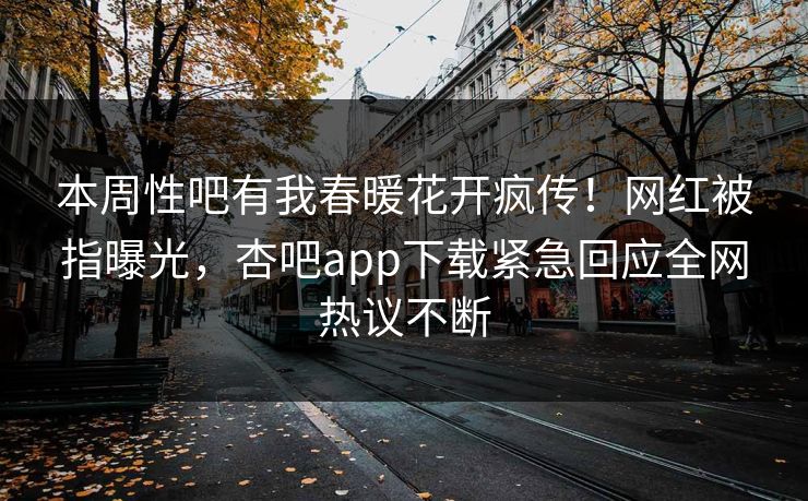 本周性吧有我春暖花开疯传！网红被指曝光，杏吧app下载紧急回应全网热议不断