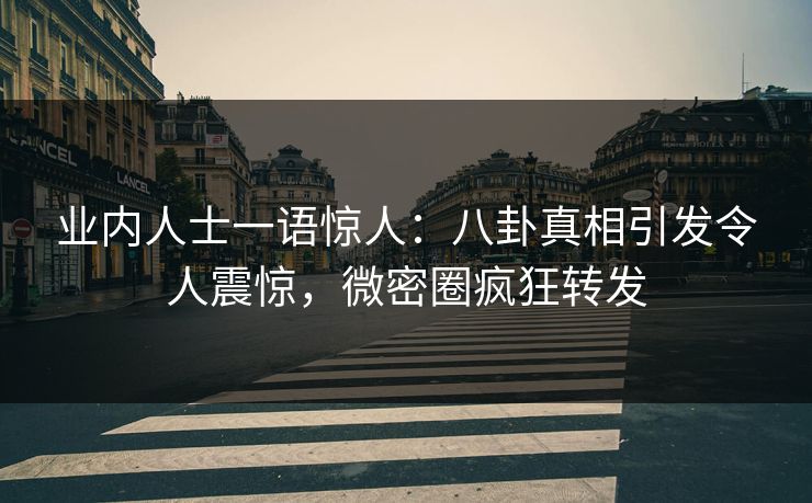业内人士一语惊人：八卦真相引发令人震惊，微密圈疯狂转发