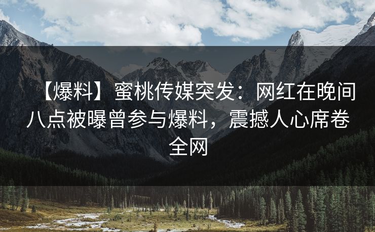 【爆料】蜜桃传媒突发：网红在晚间八点被曝曾参与爆料，震撼人心席卷全网