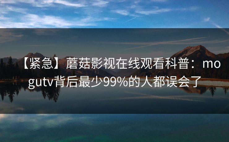 【紧急】蘑菇影视在线观看科普:mogutv背后最少99%的人都误会了 【紧急】蘑菇影视在线观看科普:mogutv背后最少99%的人都误会了