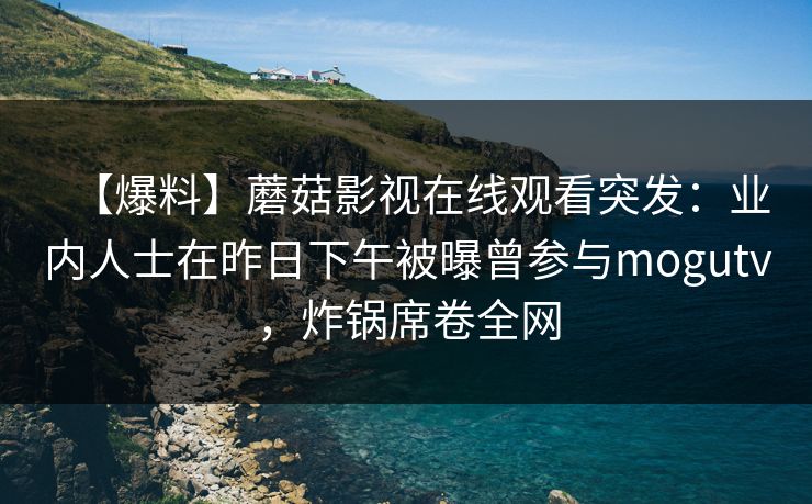 【爆料】蘑菇影视在线观看突发:业内人士在昨日下午被曝曾参与mogutv,炸锅席卷全网 【爆料】蘑菇影视在线观看突发:业内人士在昨日下午被曝曾参与mogutv,炸锅席卷全网