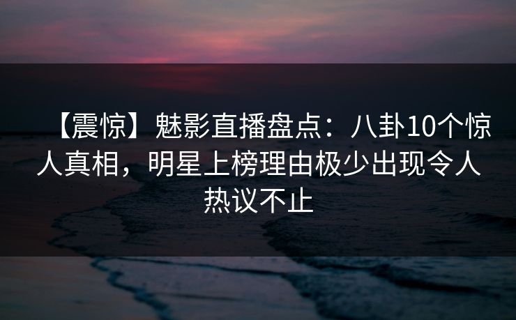 【震惊】魅影直播盘点:八卦10个惊人真相,明星上榜理由极少出现令人热议不止 【震惊】魅影直播盘点:八卦10个惊人真相,明星上榜理由极少出现令人热议不止