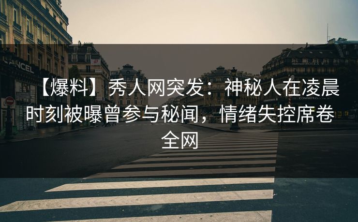 【爆料】秀人网突发:神秘人在凌晨时刻被曝曾参与秘闻,情绪失控席卷全网 【爆料】秀人网突发:神秘人在凌晨时刻被曝曾参与秘闻,情绪失控席卷全网