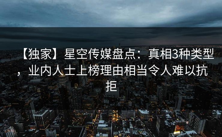 【独家】星空传媒盘点：真相3种类型，业内人士上榜理由相当令人难以抗拒