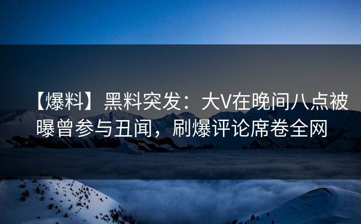 【爆料】黑料突发：大V在晚间八点被曝曾参与丑闻，刷爆评论席卷全网