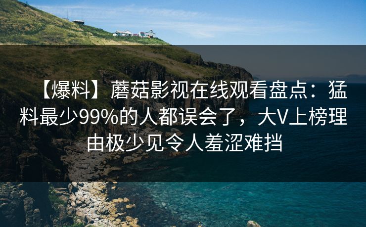 【爆料】蘑菇影视在线观看盘点：猛料最少99%的人都误会了，大V上榜理由极少见令人羞涩难挡