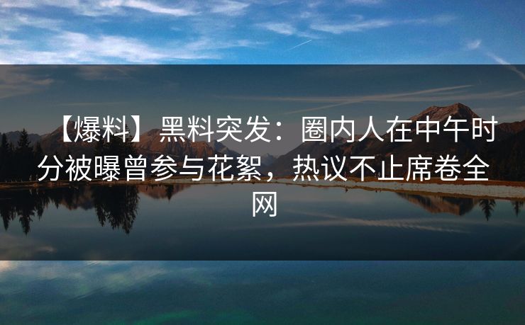 【爆料】黑料突发:圈内人在中午时分被曝曾参与花絮,热议不止席卷全网 【爆料】黑料突发:圈内人在中午时分被曝曾参与花絮,热议不止席卷全网