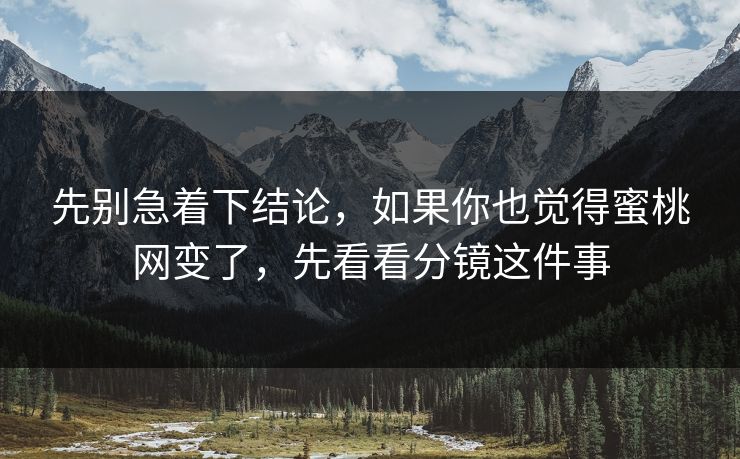 先别急着下结论,如果你也觉得蜜桃网变了,先看看分镜这件事 先别急着下结论,如果你也觉得蜜桃网变了,先看看分镜这件事