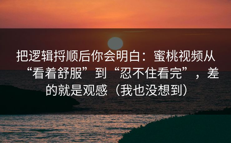 把逻辑捋顺后你会明白：蜜桃视频从“看着舒服”到“忍不住看完”，差的就是观感（我也没想到）