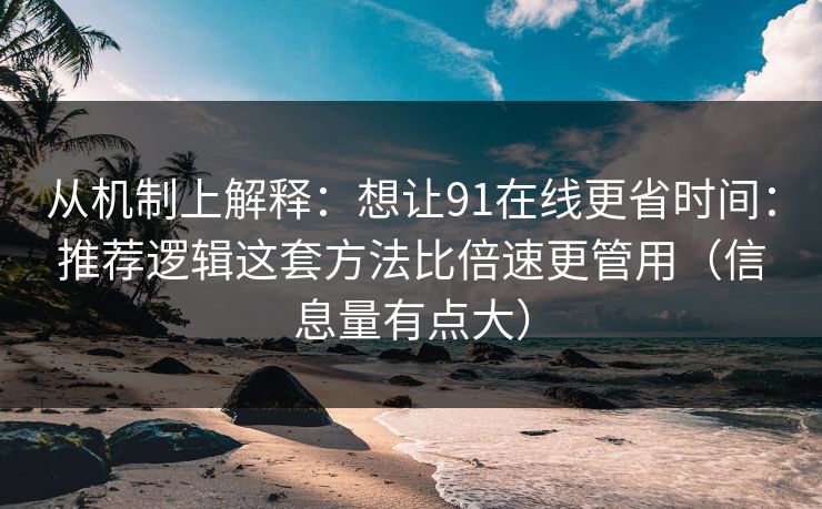 从机制上解释：想让91在线更省时间：推荐逻辑这套方法比倍速更管用（信息量有点大）