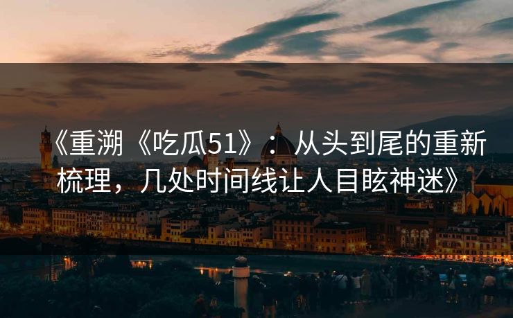 《重溯《吃瓜51》：从头到尾的重新梳理，几处时间线让人目眩神迷》