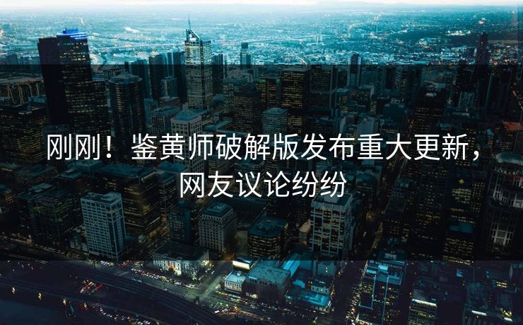 刚刚！鉴黄师破解版发布重大更新，网友议论纷纷