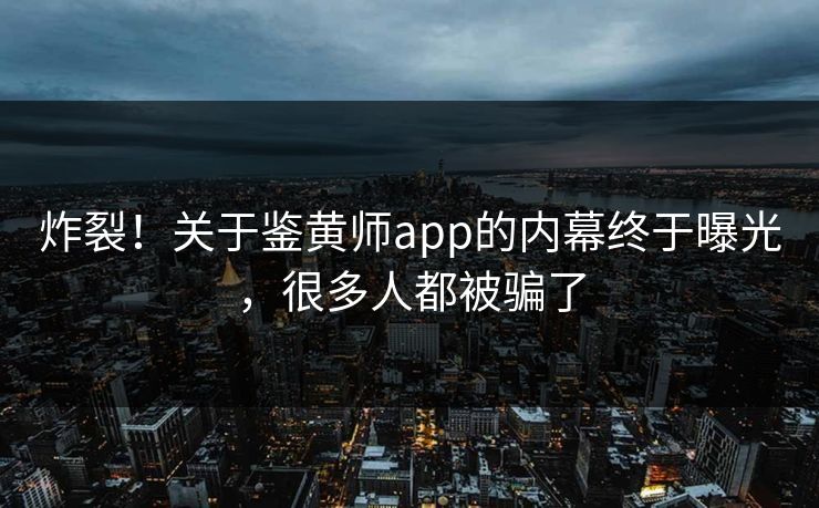 炸裂！关于鉴黄师app的内幕终于曝光，很多人都被骗了