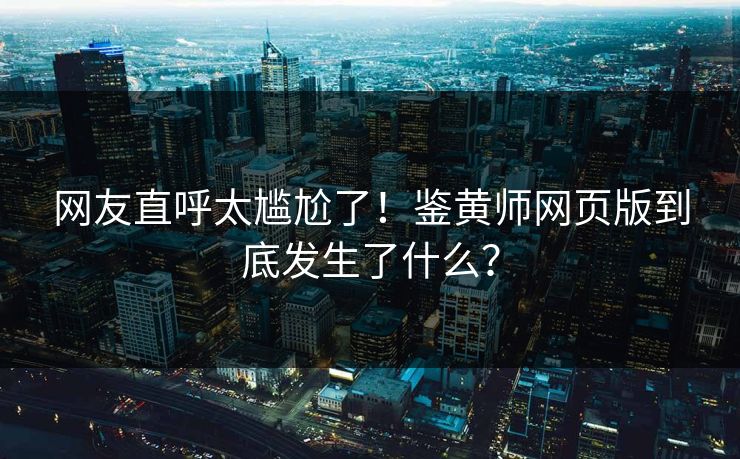 网友直呼太尴尬了！鉴黄师网页版到底发生了什么？