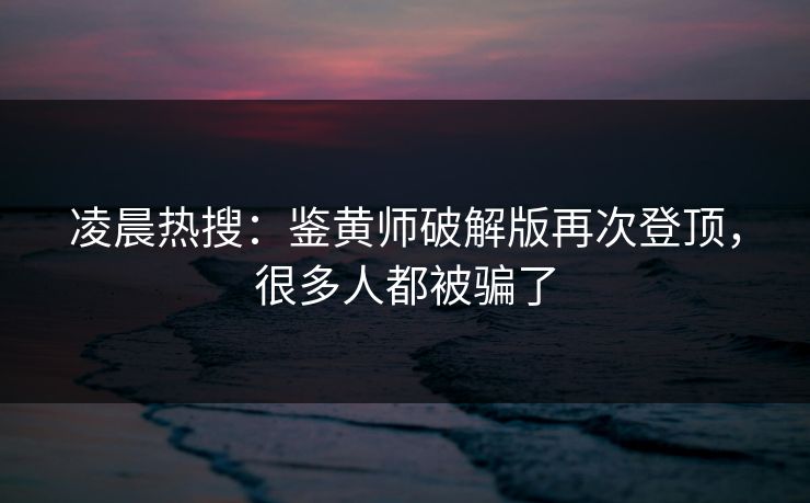 凌晨热搜：鉴黄师破解版再次登顶，很多人都被骗了