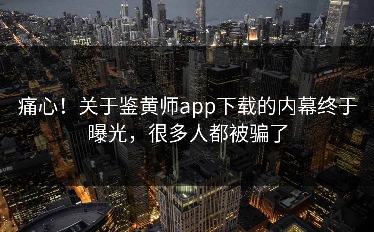 痛心！关于鉴黄师app下载的内幕终于曝光，很多人都被骗了
