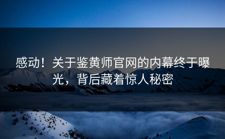 感动！关于鉴黄师官网的内幕终于曝光，背后藏着惊人秘密