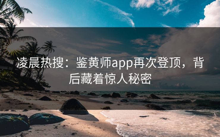 凌晨热搜：鉴黄师app再次登顶，背后藏着惊人秘密
