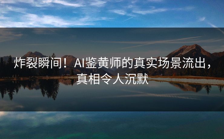 炸裂瞬间！AI鉴黄师的真实场景流出，真相令人沉默