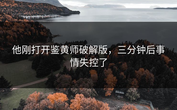 他刚打开鉴黄师破解版，三分钟后事情失控了