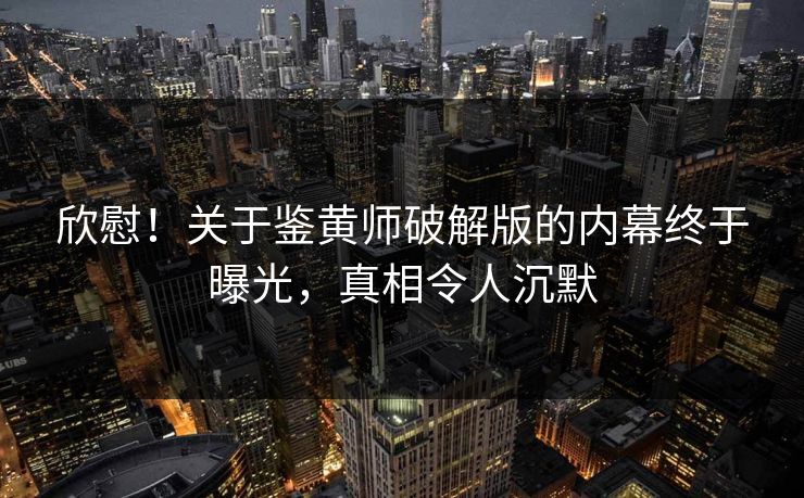 欣慰！关于鉴黄师破解版的内幕终于曝光，真相令人沉默