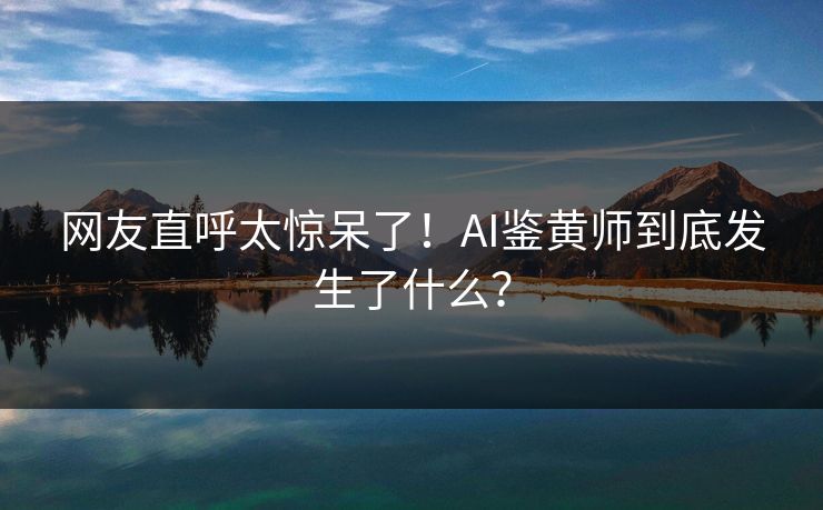 网友直呼太惊呆了！AI鉴黄师到底发生了什么？