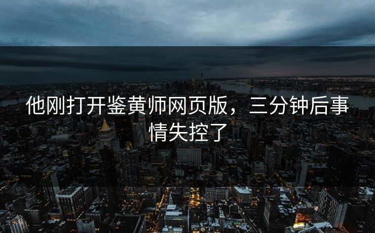 他刚打开鉴黄师网页版，三分钟后事情失控了
