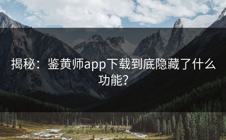 揭秘：鉴黄师app下载到底隐藏了什么功能？