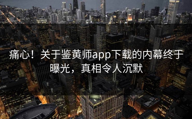痛心！关于鉴黄师app下载的内幕终于曝光，真相令人沉默