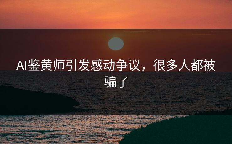 AI鉴黄师引发感动争议，很多人都被骗了