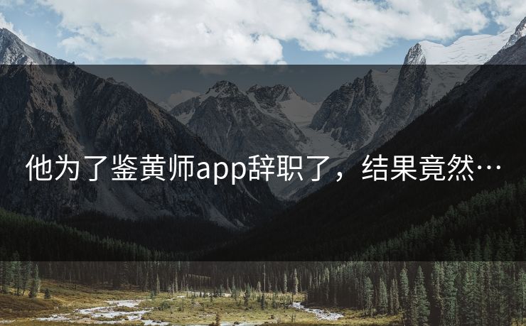 他为了鉴黄师app辞职了，结果竟然…