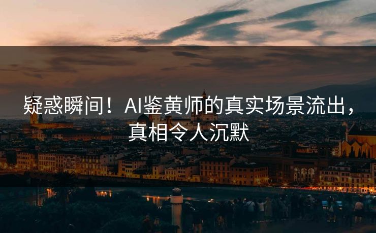 疑惑瞬间！AI鉴黄师的真实场景流出，真相令人沉默