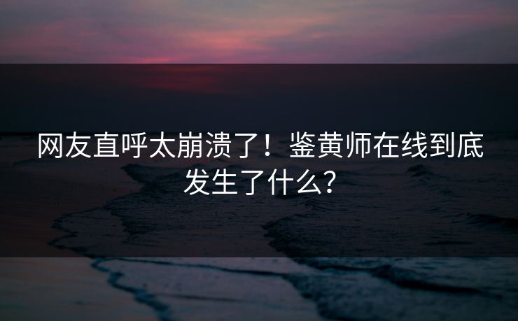 网友直呼太崩溃了！鉴黄师在线到底发生了什么？
