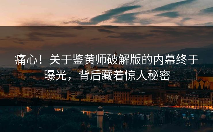 痛心！关于鉴黄师破解版的内幕终于曝光，背后藏着惊人秘密