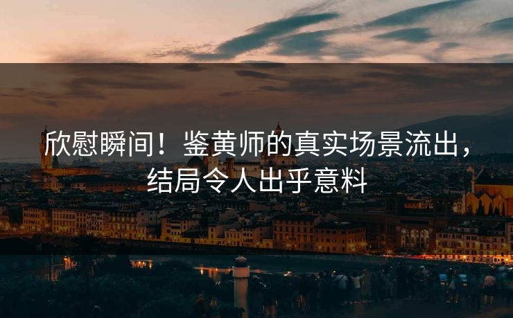 欣慰瞬间！鉴黄师的真实场景流出，结局令人出乎意料