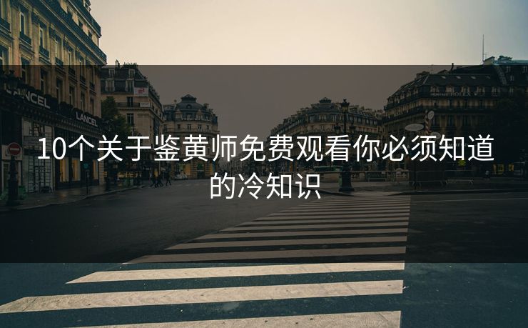 10个关于鉴黄师免费观看你必须知道的冷知识