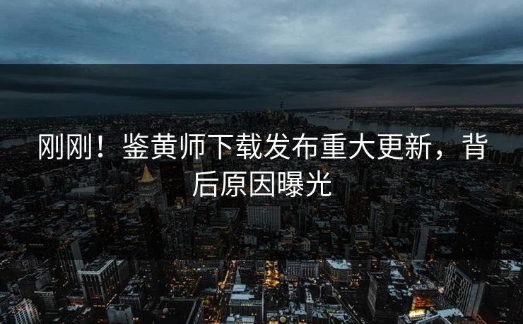 刚刚！鉴黄师下载发布重大更新，背后原因曝光