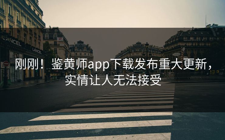 刚刚！鉴黄师app下载发布重大更新，实情让人无法接受