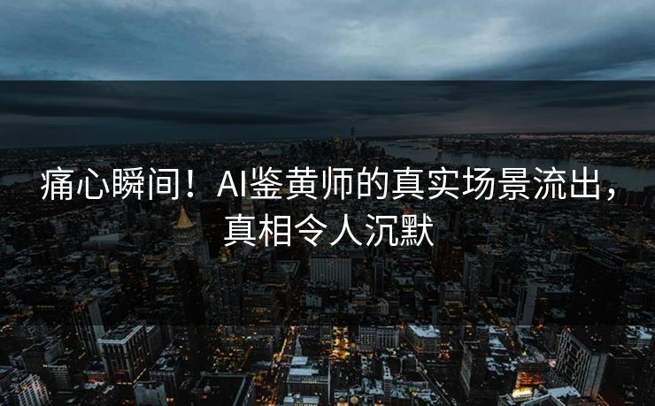 痛心瞬间！AI鉴黄师的真实场景流出，真相令人沉默
