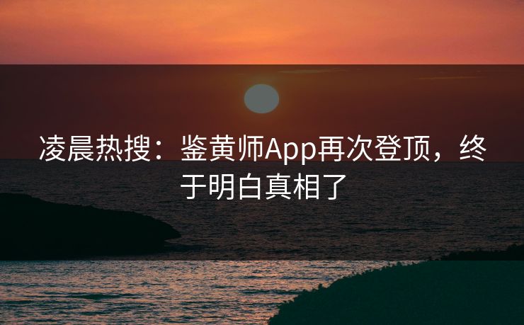 凌晨热搜：鉴黄师App再次登顶，终于明白真相了