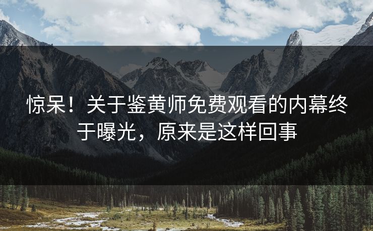 惊呆！关于鉴黄师免费观看的内幕终于曝光，原来是这样回事